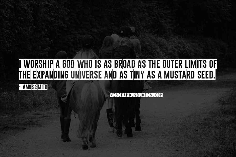 Amos Smith Quotes: I worship a God who is as broad as the outer limits of the expanding universe and as tiny as a mustard seed.