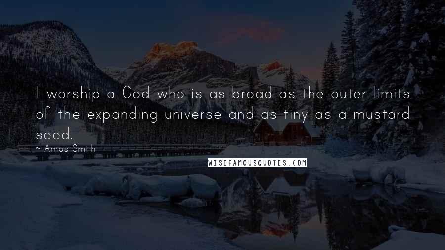 Amos Smith Quotes: I worship a God who is as broad as the outer limits of the expanding universe and as tiny as a mustard seed.