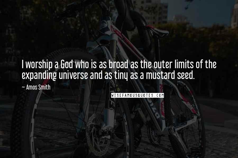 Amos Smith Quotes: I worship a God who is as broad as the outer limits of the expanding universe and as tiny as a mustard seed.