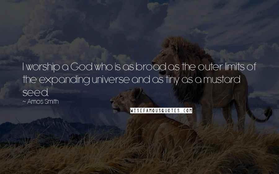 Amos Smith Quotes: I worship a God who is as broad as the outer limits of the expanding universe and as tiny as a mustard seed.