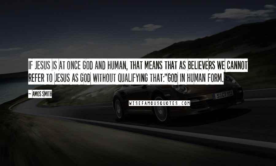 Amos Smith Quotes: If Jesus is at once God and human, that means that as believers we cannot refer to Jesus as God without qualifying that:"God in human form.