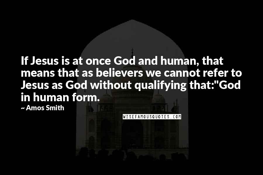 Amos Smith Quotes: If Jesus is at once God and human, that means that as believers we cannot refer to Jesus as God without qualifying that:"God in human form.