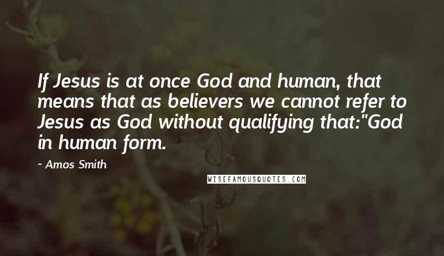 Amos Smith Quotes: If Jesus is at once God and human, that means that as believers we cannot refer to Jesus as God without qualifying that:"God in human form.