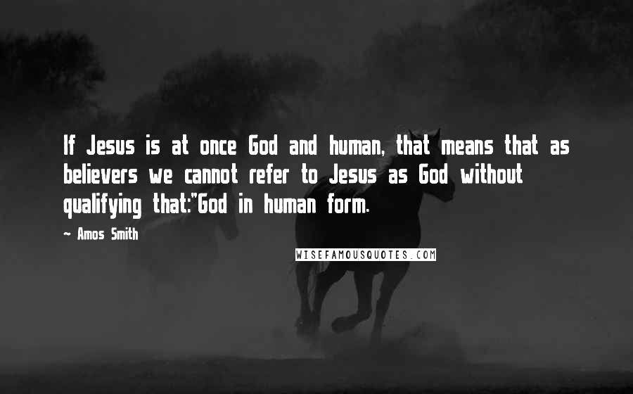 Amos Smith Quotes: If Jesus is at once God and human, that means that as believers we cannot refer to Jesus as God without qualifying that:"God in human form.