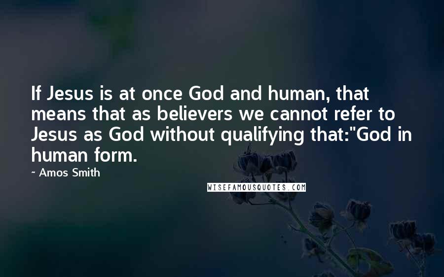 Amos Smith Quotes: If Jesus is at once God and human, that means that as believers we cannot refer to Jesus as God without qualifying that:"God in human form.