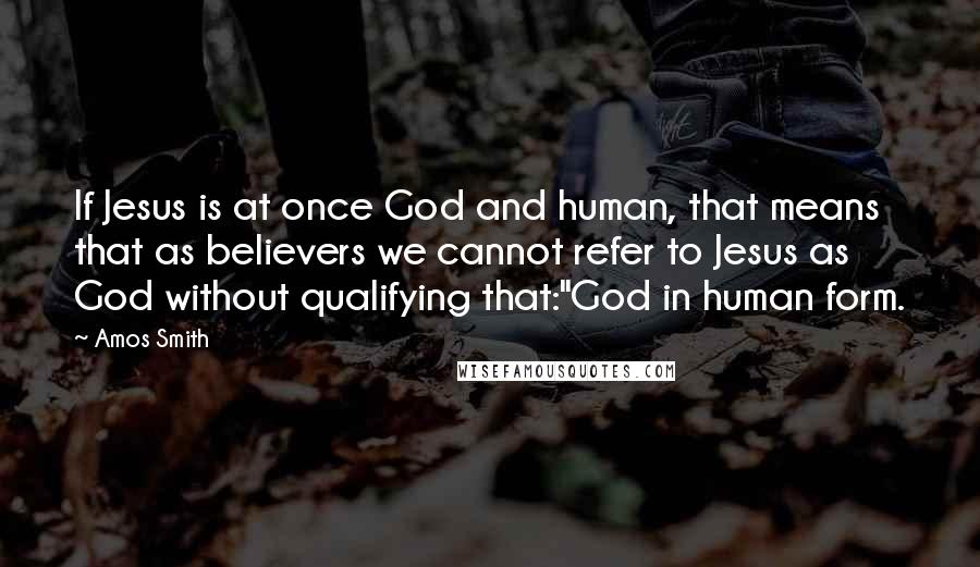 Amos Smith Quotes: If Jesus is at once God and human, that means that as believers we cannot refer to Jesus as God without qualifying that:"God in human form.