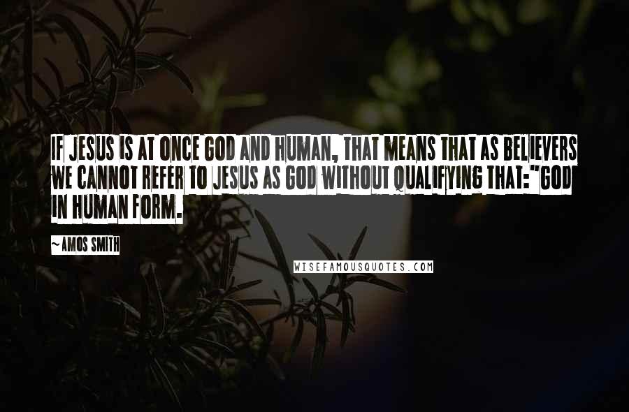 Amos Smith Quotes: If Jesus is at once God and human, that means that as believers we cannot refer to Jesus as God without qualifying that:"God in human form.