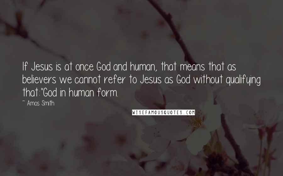 Amos Smith Quotes: If Jesus is at once God and human, that means that as believers we cannot refer to Jesus as God without qualifying that:"God in human form.