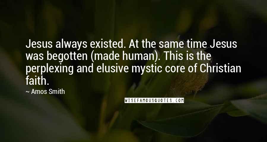 Amos Smith Quotes: Jesus always existed. At the same time Jesus was begotten (made human). This is the perplexing and elusive mystic core of Christian faith.