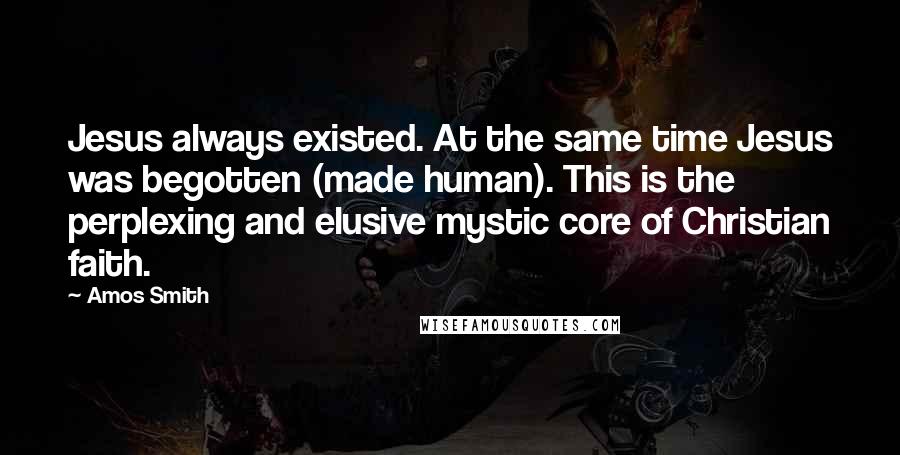 Amos Smith Quotes: Jesus always existed. At the same time Jesus was begotten (made human). This is the perplexing and elusive mystic core of Christian faith.