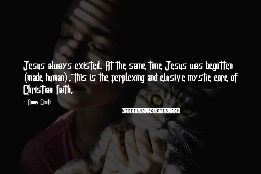 Amos Smith Quotes: Jesus always existed. At the same time Jesus was begotten (made human). This is the perplexing and elusive mystic core of Christian faith.