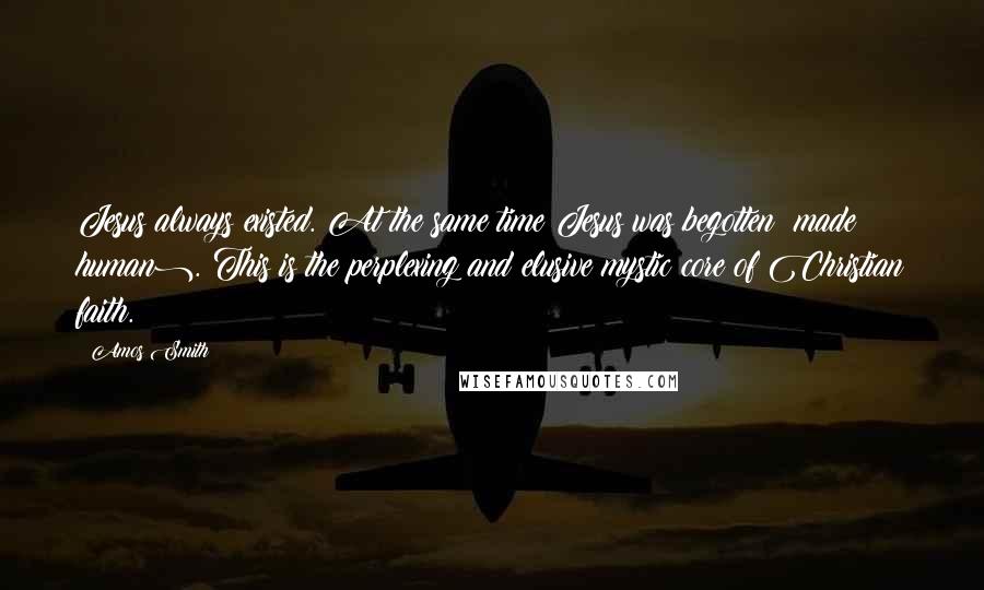 Amos Smith Quotes: Jesus always existed. At the same time Jesus was begotten (made human). This is the perplexing and elusive mystic core of Christian faith.