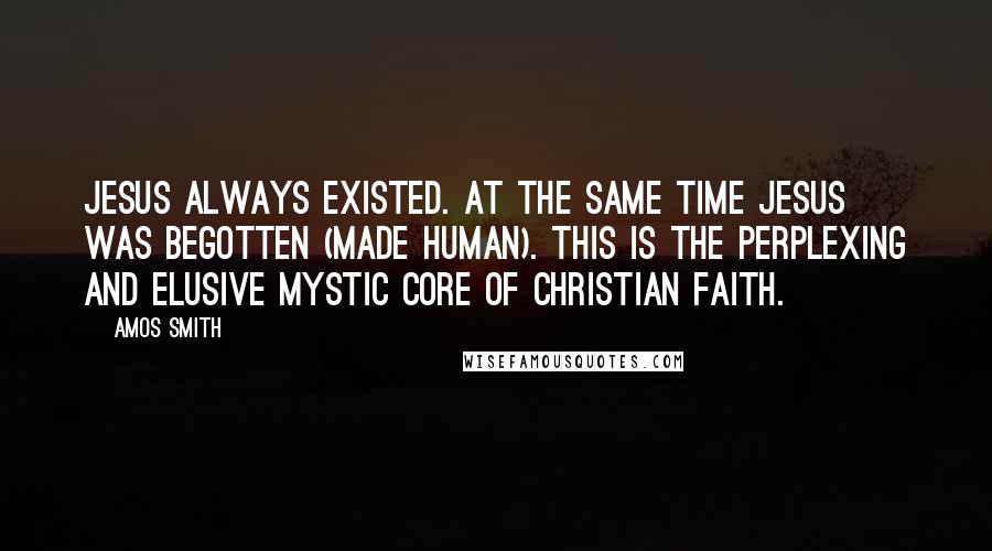 Amos Smith Quotes: Jesus always existed. At the same time Jesus was begotten (made human). This is the perplexing and elusive mystic core of Christian faith.