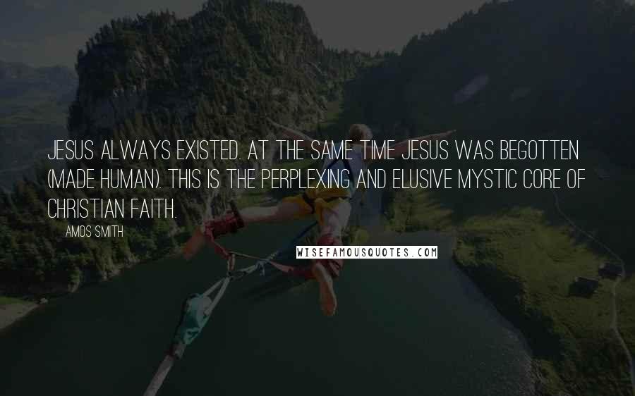 Amos Smith Quotes: Jesus always existed. At the same time Jesus was begotten (made human). This is the perplexing and elusive mystic core of Christian faith.