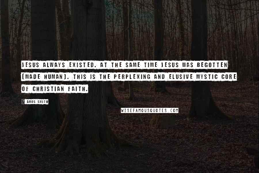 Amos Smith Quotes: Jesus always existed. At the same time Jesus was begotten (made human). This is the perplexing and elusive mystic core of Christian faith.