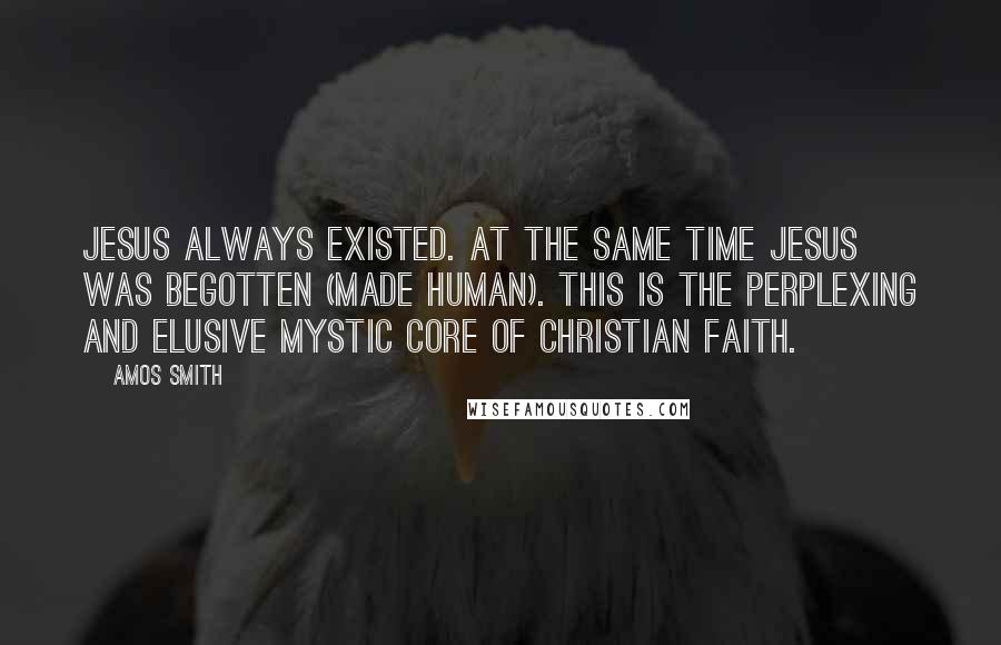 Amos Smith Quotes: Jesus always existed. At the same time Jesus was begotten (made human). This is the perplexing and elusive mystic core of Christian faith.