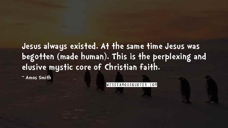 Amos Smith Quotes: Jesus always existed. At the same time Jesus was begotten (made human). This is the perplexing and elusive mystic core of Christian faith.
