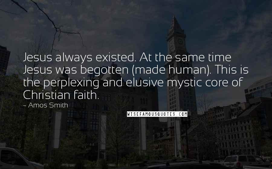 Amos Smith Quotes: Jesus always existed. At the same time Jesus was begotten (made human). This is the perplexing and elusive mystic core of Christian faith.