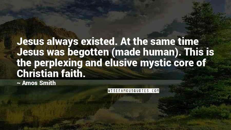 Amos Smith Quotes: Jesus always existed. At the same time Jesus was begotten (made human). This is the perplexing and elusive mystic core of Christian faith.