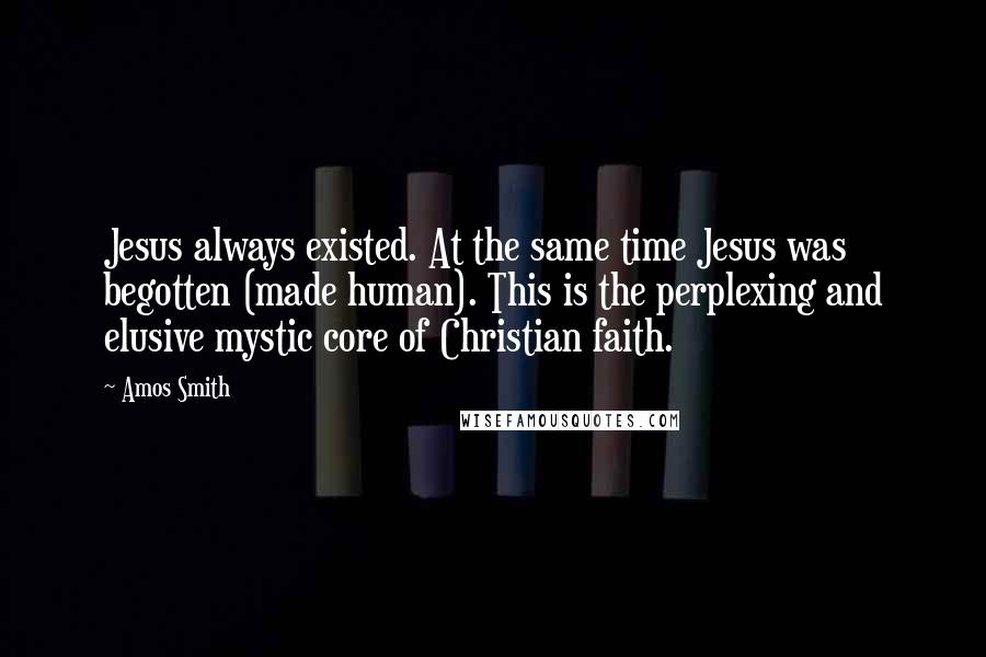 Amos Smith Quotes: Jesus always existed. At the same time Jesus was begotten (made human). This is the perplexing and elusive mystic core of Christian faith.