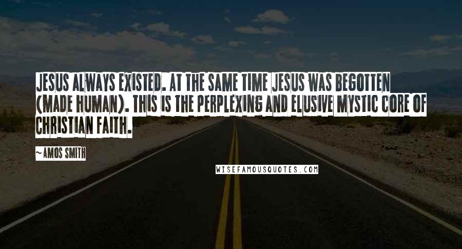 Amos Smith Quotes: Jesus always existed. At the same time Jesus was begotten (made human). This is the perplexing and elusive mystic core of Christian faith.