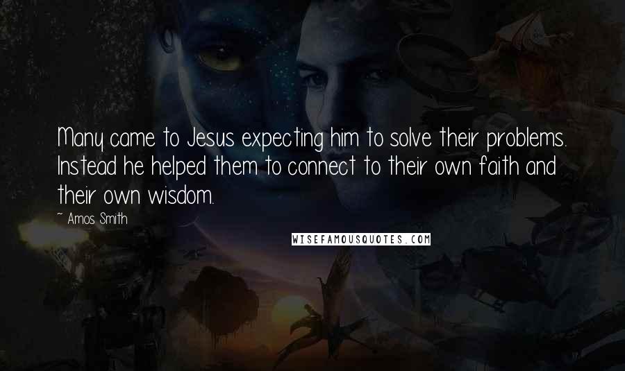 Amos Smith Quotes: Many came to Jesus expecting him to solve their problems. Instead he helped them to connect to their own faith and their own wisdom.