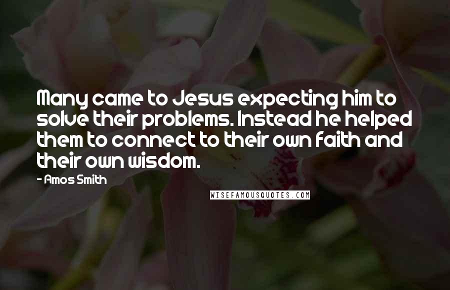 Amos Smith Quotes: Many came to Jesus expecting him to solve their problems. Instead he helped them to connect to their own faith and their own wisdom.