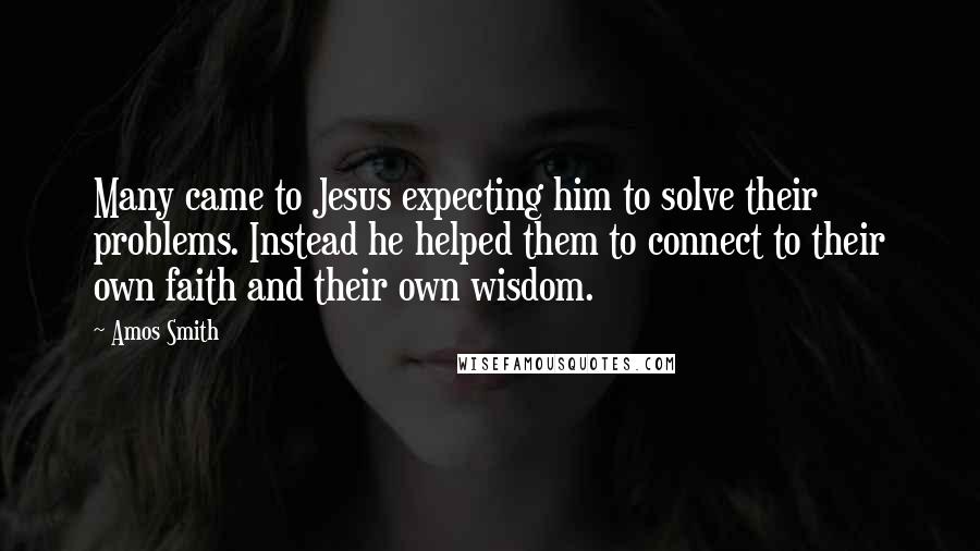 Amos Smith Quotes: Many came to Jesus expecting him to solve their problems. Instead he helped them to connect to their own faith and their own wisdom.