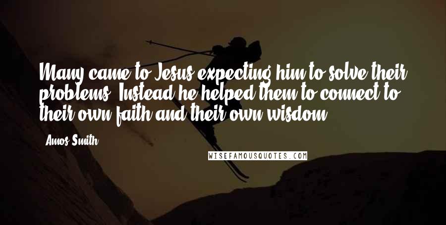 Amos Smith Quotes: Many came to Jesus expecting him to solve their problems. Instead he helped them to connect to their own faith and their own wisdom.