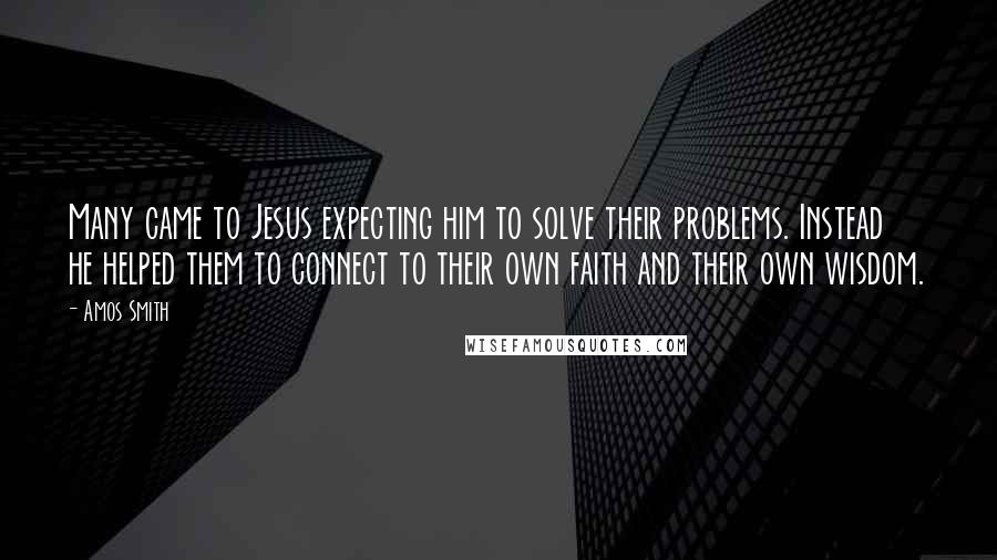 Amos Smith Quotes: Many came to Jesus expecting him to solve their problems. Instead he helped them to connect to their own faith and their own wisdom.