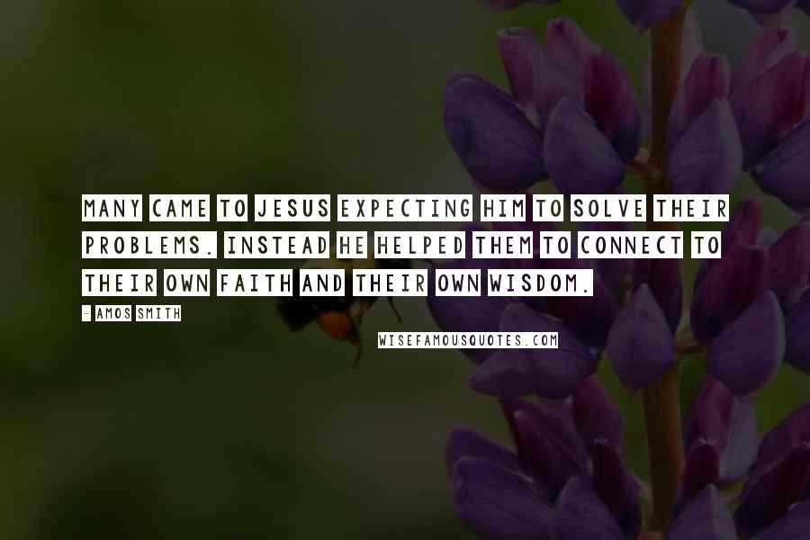 Amos Smith Quotes: Many came to Jesus expecting him to solve their problems. Instead he helped them to connect to their own faith and their own wisdom.