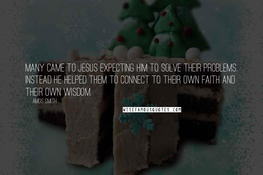 Amos Smith Quotes: Many came to Jesus expecting him to solve their problems. Instead he helped them to connect to their own faith and their own wisdom.