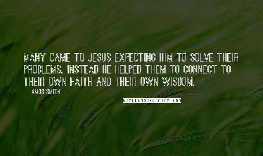 Amos Smith Quotes: Many came to Jesus expecting him to solve their problems. Instead he helped them to connect to their own faith and their own wisdom.