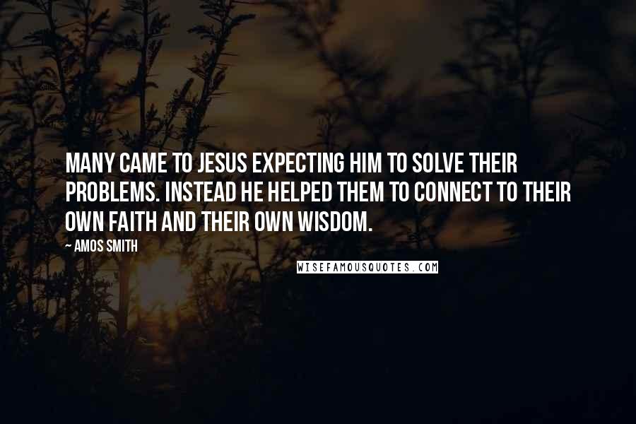 Amos Smith Quotes: Many came to Jesus expecting him to solve their problems. Instead he helped them to connect to their own faith and their own wisdom.