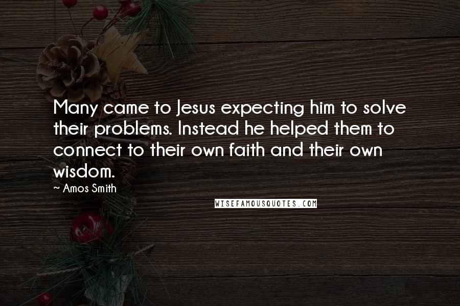 Amos Smith Quotes: Many came to Jesus expecting him to solve their problems. Instead he helped them to connect to their own faith and their own wisdom.