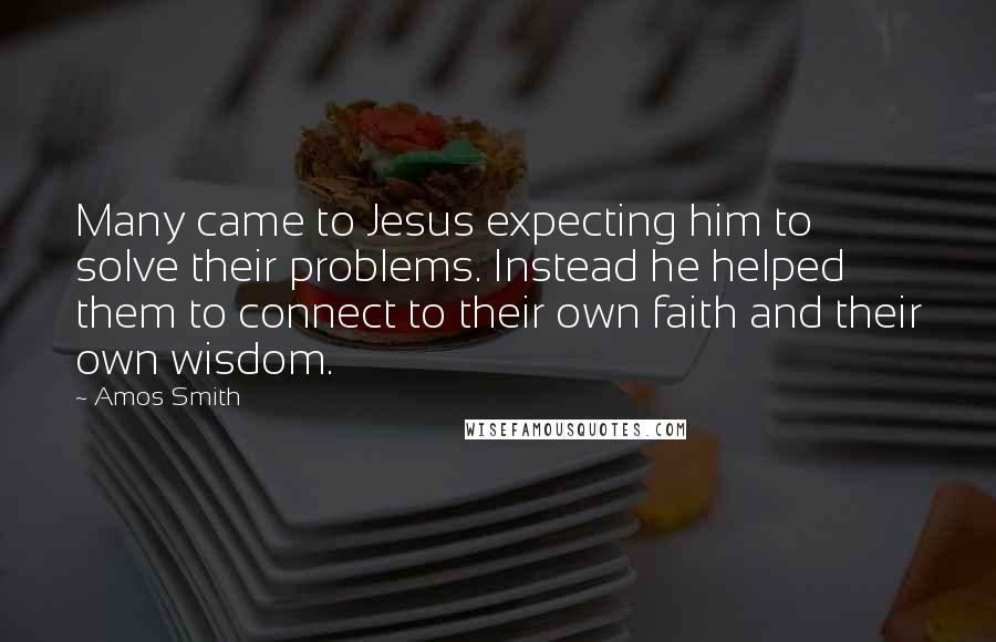 Amos Smith Quotes: Many came to Jesus expecting him to solve their problems. Instead he helped them to connect to their own faith and their own wisdom.