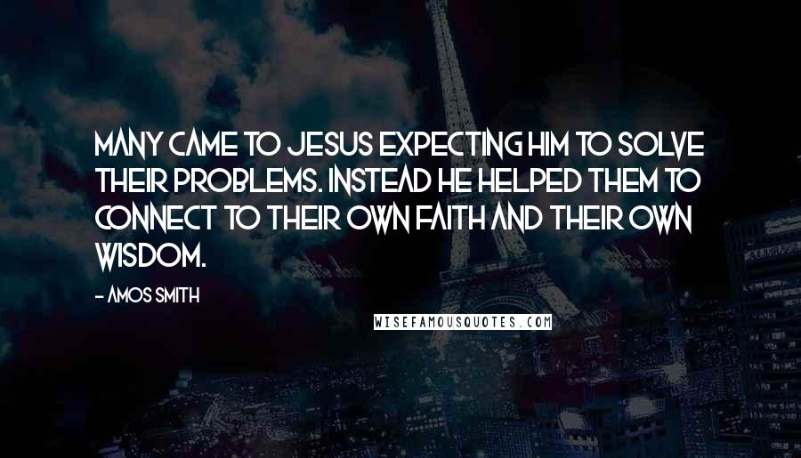 Amos Smith Quotes: Many came to Jesus expecting him to solve their problems. Instead he helped them to connect to their own faith and their own wisdom.