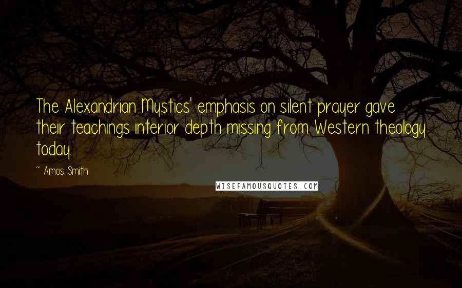 Amos Smith Quotes: The Alexandrian Mystics' emphasis on silent prayer gave their teachings interior depth missing from Western theology today.