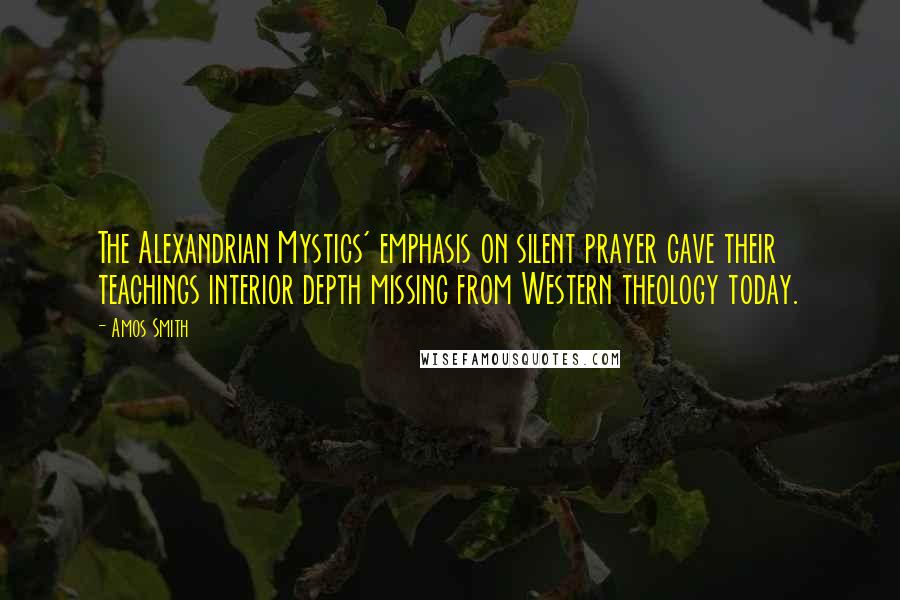 Amos Smith Quotes: The Alexandrian Mystics' emphasis on silent prayer gave their teachings interior depth missing from Western theology today.