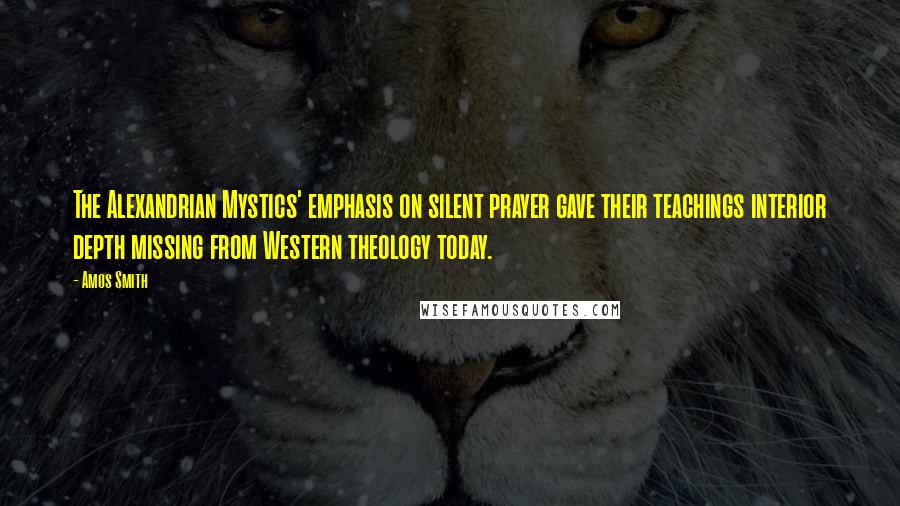Amos Smith Quotes: The Alexandrian Mystics' emphasis on silent prayer gave their teachings interior depth missing from Western theology today.