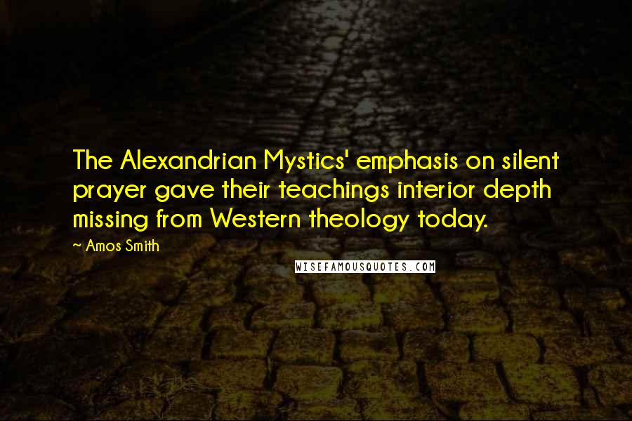 Amos Smith Quotes: The Alexandrian Mystics' emphasis on silent prayer gave their teachings interior depth missing from Western theology today.