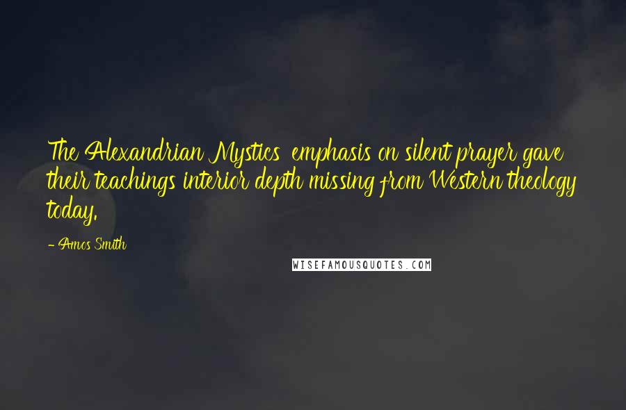 Amos Smith Quotes: The Alexandrian Mystics' emphasis on silent prayer gave their teachings interior depth missing from Western theology today.