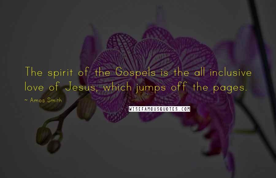 Amos Smith Quotes: The spirit of the Gospels is the all inclusive love of Jesus, which jumps off the pages.