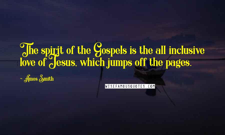 Amos Smith Quotes: The spirit of the Gospels is the all inclusive love of Jesus, which jumps off the pages.