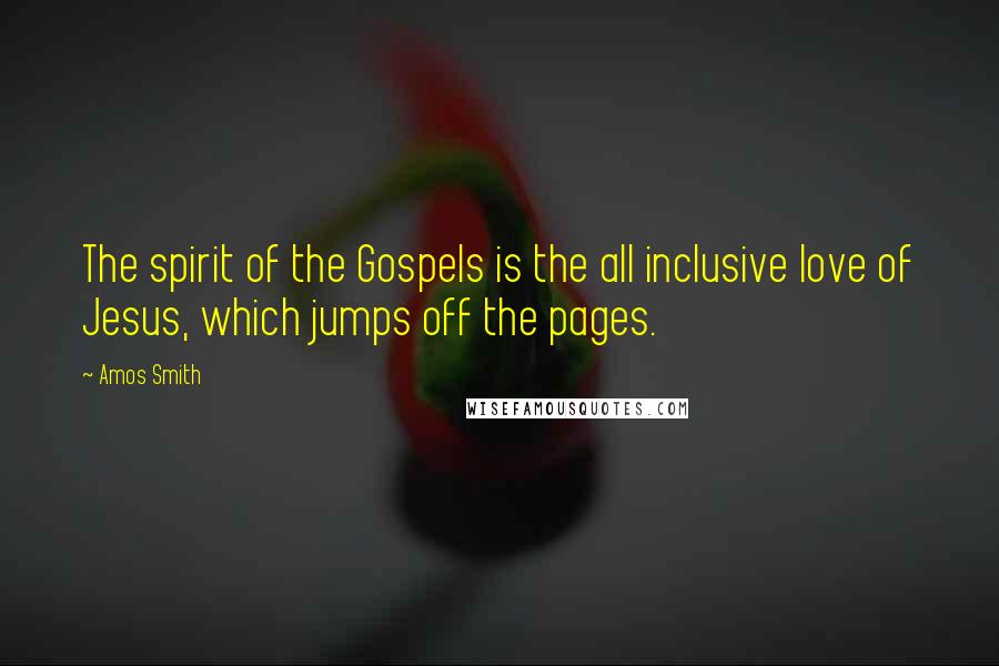 Amos Smith Quotes: The spirit of the Gospels is the all inclusive love of Jesus, which jumps off the pages.