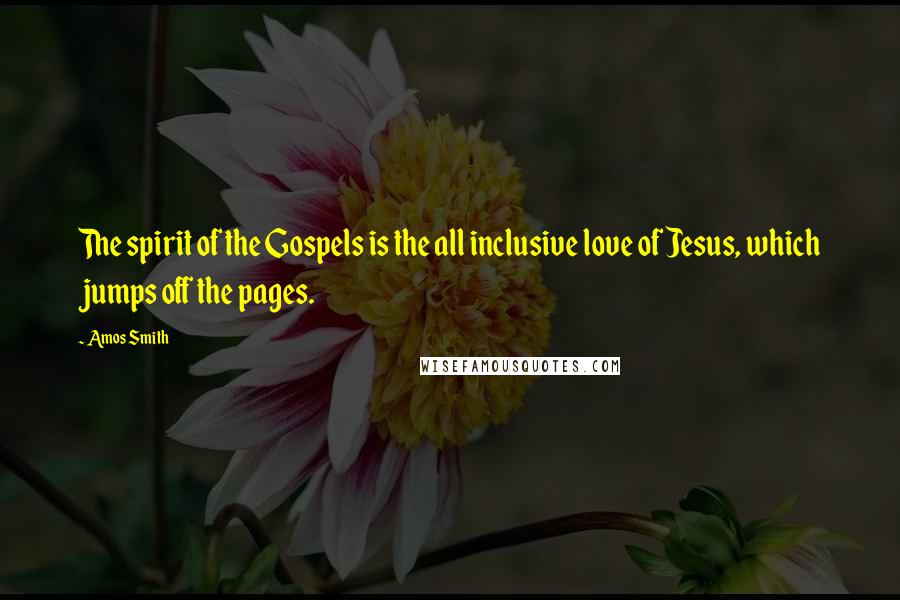 Amos Smith Quotes: The spirit of the Gospels is the all inclusive love of Jesus, which jumps off the pages.