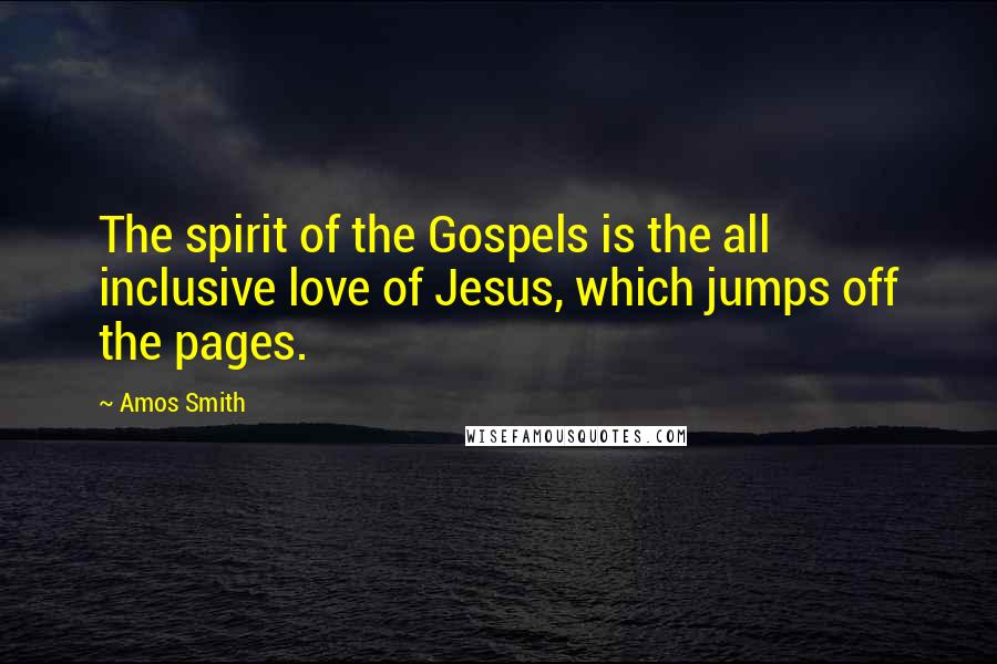 Amos Smith Quotes: The spirit of the Gospels is the all inclusive love of Jesus, which jumps off the pages.