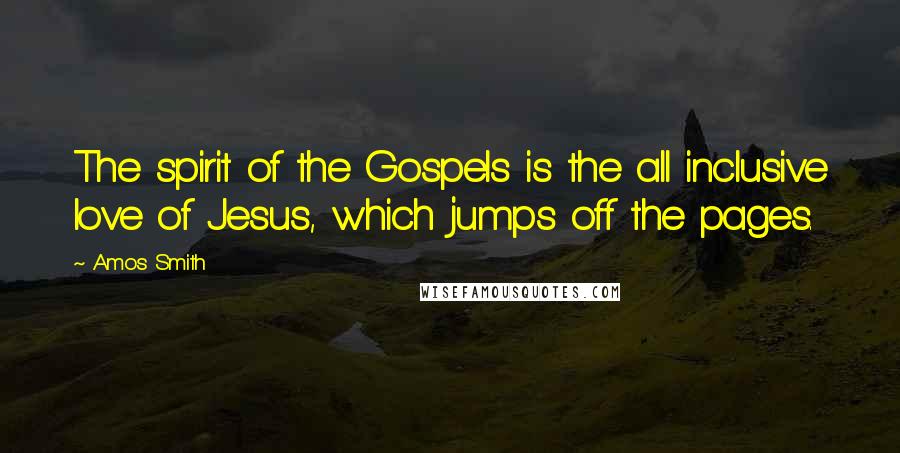 Amos Smith Quotes: The spirit of the Gospels is the all inclusive love of Jesus, which jumps off the pages.