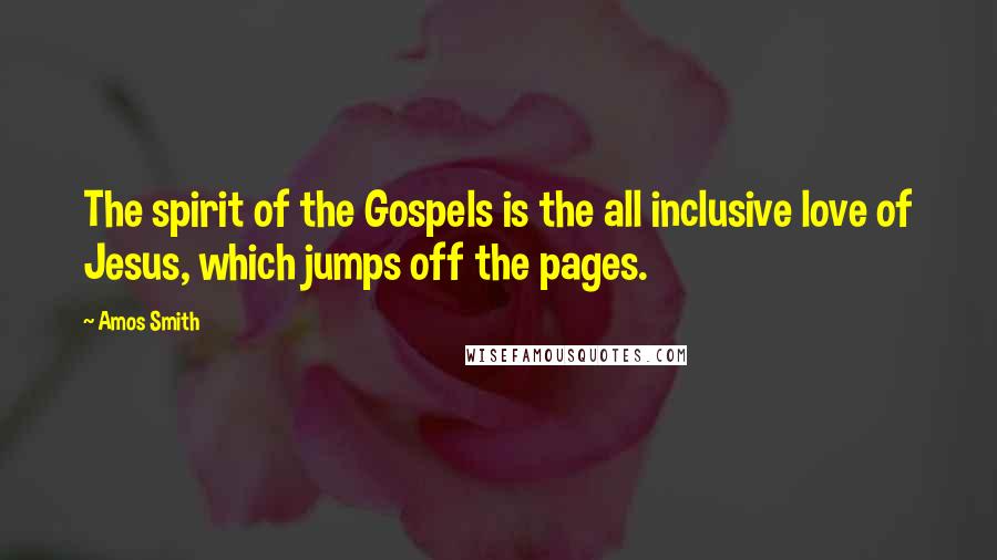 Amos Smith Quotes: The spirit of the Gospels is the all inclusive love of Jesus, which jumps off the pages.