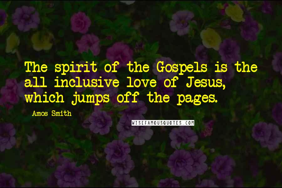 Amos Smith Quotes: The spirit of the Gospels is the all inclusive love of Jesus, which jumps off the pages.